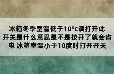 冰箱冬季室温低于10°c请打开此开关是什么意思是不是按开了就会省电 冰箱室温小于10度时打开开关